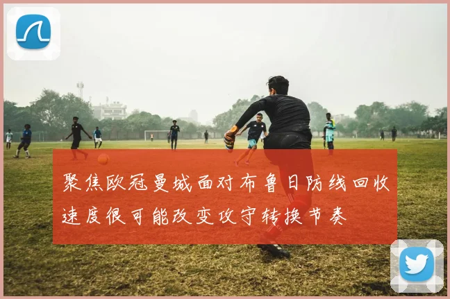 聚焦欧冠曼城面对布鲁日防线回收速度很可能改变攻守转换节奏