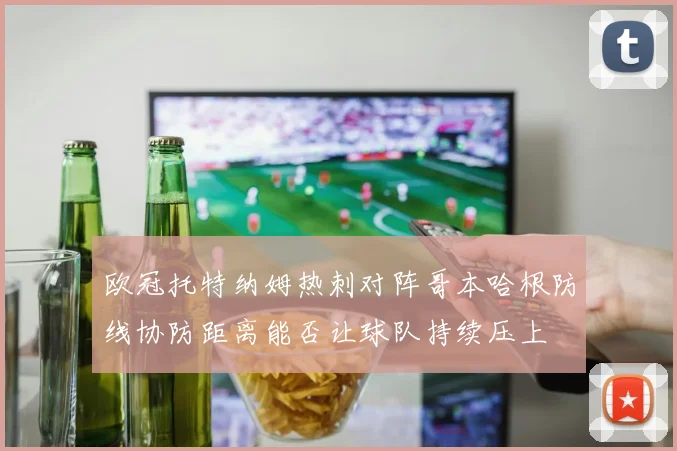 欧冠托特纳姆热刺对阵哥本哈根防线协防距离能否让球队持续压上