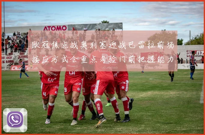 欧冠焦点战奥利塞迎战巴雷拉前场接应方式会重点考验门前把握能力