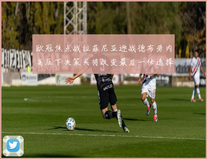 欧冠焦点战拉菲尼亚迎战德布劳内高压下决策或将改变最后一传选择