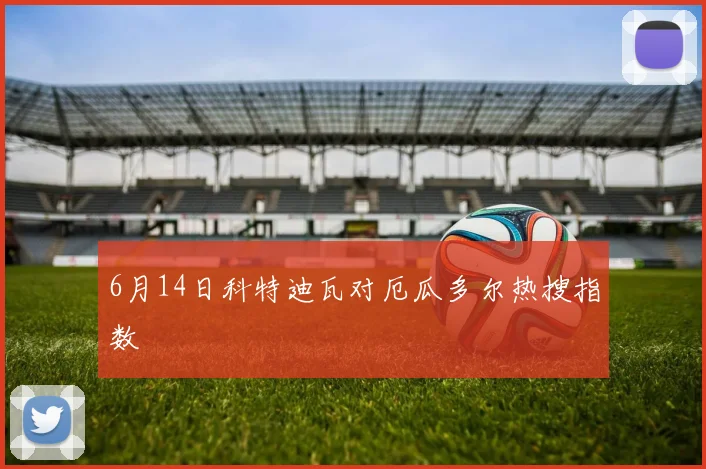 6月14日科特迪瓦对厄瓜多尔热搜指数
