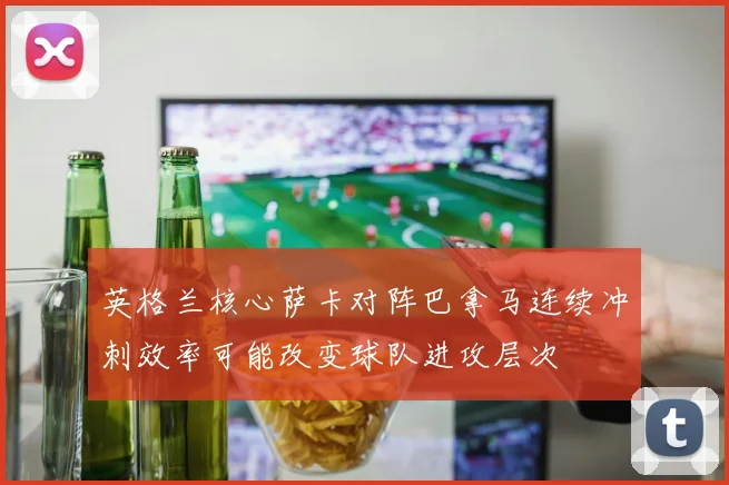 英格兰核心萨卡对阵巴拿马连续冲刺效率可能改变球队进攻层次