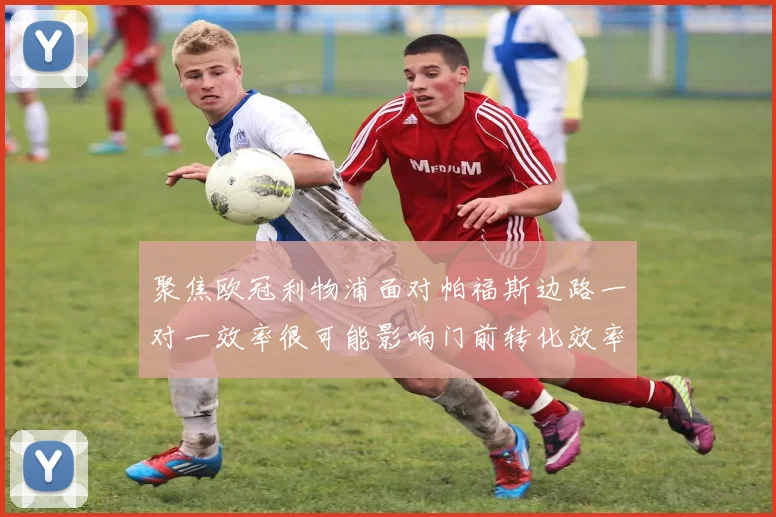 聚焦欧冠利物浦面对帕福斯边路一对一效率很可能影响门前转化效率
